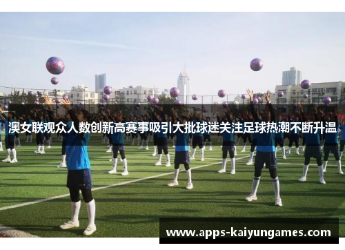 澳女联观众人数创新高赛事吸引大批球迷关注足球热潮不断升温