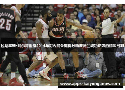 拉马库斯·阿尔德里奇2014年对火箭关键得分助波特兰成功逆袭的精彩时刻 拉马库斯·阿尔德里奇2014年对火箭关键得分助波特兰成功逆袭的精彩时刻