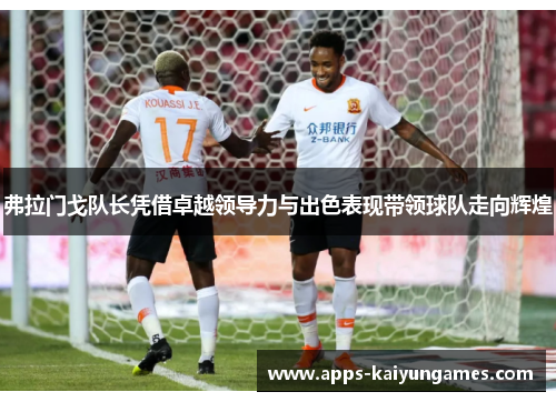 弗拉门戈队长凭借卓越领导力与出色表现带领球队走向辉煌 弗拉门戈队长凭借卓越领导力与出色表现带领球队走向辉煌