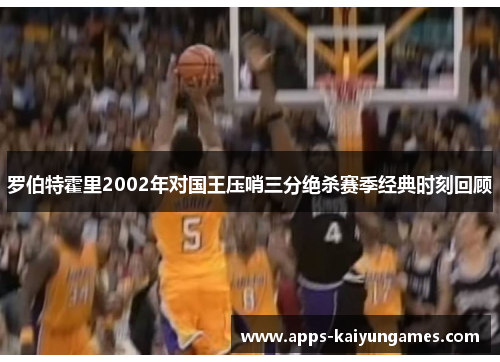 罗伯特霍里2002年对国王压哨三分绝杀赛季经典时刻回顾 罗伯特霍里2002年对国王压哨三分绝杀赛季经典时刻回顾