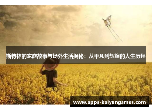 斯特林的家庭故事与场外生活揭秘：从平凡到辉煌的人生历程