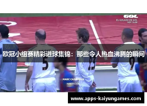 欧冠小组赛精彩进球集锦:那些令人热血沸腾的瞬间 欧冠小组赛精彩进球集锦:那些令人热血沸腾的瞬间