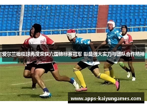 爱尔兰橄榄球再度荣获六国锦标赛冠军 彰显强大实力与团队合作精神 爱尔兰橄榄球再度荣获六国锦标赛冠军 彰显强大实力与团队合作精神
