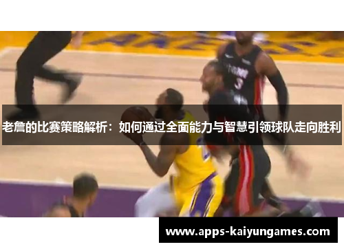 老詹的比赛策略解析:如何通过全面能力与智慧引领球队走向胜利 老詹的比赛策略解析:如何通过全面能力与智慧引领球队走向胜利