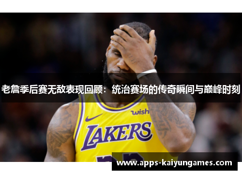 老詹季后赛无敌表现回顾:统治赛场的传奇瞬间与巅峰时刻 老詹季后赛无敌表现回顾:统治赛场的传奇瞬间与巅峰时刻