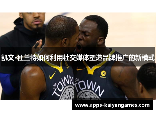 凯文·杜兰特如何利用社交媒体塑造品牌推广的新模式 凯文·杜兰特如何利用社交媒体塑造品牌推广的新模式