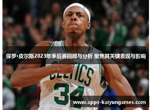 保罗·皮尔斯2023年季后赛回顾与分析 聚焦其关键表现与影响 保罗·皮尔斯2023年季后赛回顾与分析 聚焦其关键表现与影响