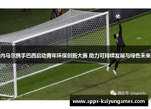 内马尔携手巴西启动青年环保创新大赛 助力可持续发展与绿色未来 内马尔携手巴西启动青年环保创新大赛 助力可持续发展与绿色未来