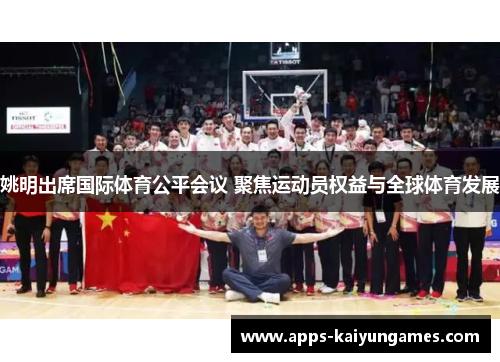 姚明出席国际体育公平会议 聚焦运动员权益与全球体育发展 姚明出席国际体育公平会议 聚焦运动员权益与全球体育发展