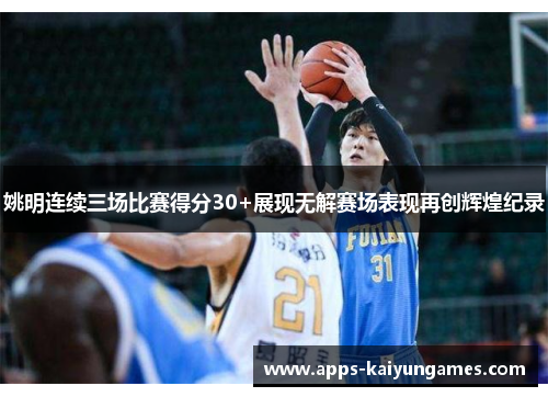 姚明连续三场比赛得分30+展现无解赛场表现再创辉煌纪录 姚明连续三场比赛得分30+展现无解赛场表现再创辉煌纪录