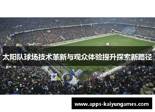太阳队球场技术革新与观众体验提升探索新路径 太阳队球场技术革新与观众体验提升探索新路径