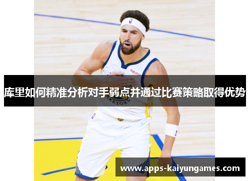 库里如何精准分析对手弱点并通过比赛策略取得优势 库里如何精准分析对手弱点并通过比赛策略取得优势
