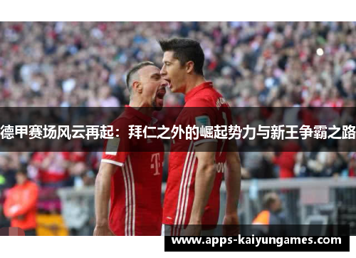 德甲赛场风云再起:拜仁之外的崛起势力与新王争霸之路 德甲赛场风云再起:拜仁之外的崛起势力与新王争霸之路
