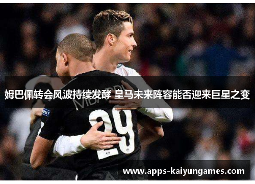 姆巴佩转会风波持续发酵 皇马未来阵容能否迎来巨星之变