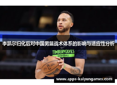李凯尔归化后对中国男篮战术体系的影响与适应性分析 李凯尔归化后对中国男篮战术体系的影响与适应性分析
