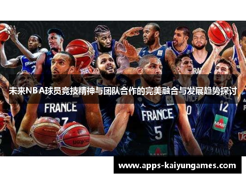 未来NBA球员竞技精神与团队合作的完美融合与发展趋势探讨 未来NBA球员竞技精神与团队合作的完美融合与发展趋势探讨