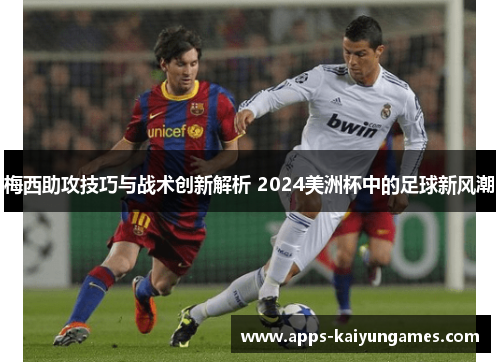 梅西助攻技巧与战术创新解析 2024美洲杯中的足球新风潮 梅西助攻技巧与战术创新解析 2024美洲杯中的足球新风潮