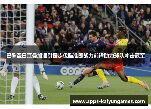 巴黎圣日耳曼加速引援步伐瞄准即战力前锋助力球队冲击冠军 巴黎圣日耳曼加速引援步伐瞄准即战力前锋助力球队冲击冠军