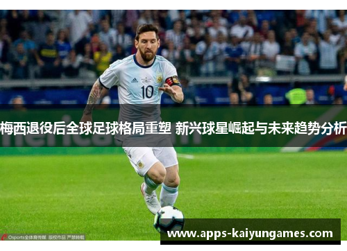 梅西退役后全球足球格局重塑 新兴球星崛起与未来趋势分析 梅西退役后全球足球格局重塑 新兴球星崛起与未来趋势分析