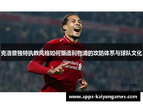 克洛普独特执教风格如何塑造利物浦的攻防体系与球队文化 克洛普独特执教风格如何塑造利物浦的攻防体系与球队文化