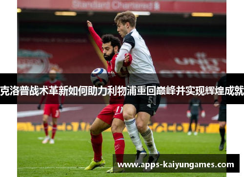 克洛普战术革新如何助力利物浦重回巅峰并实现辉煌成就 克洛普战术革新如何助力利物浦重回巅峰并实现辉煌成就