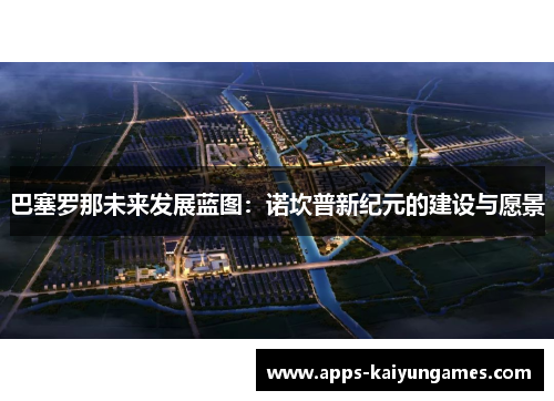 巴塞罗那未来发展蓝图:诺坎普新纪元的建设与愿景 巴塞罗那未来发展蓝图:诺坎普新纪元的建设与愿景