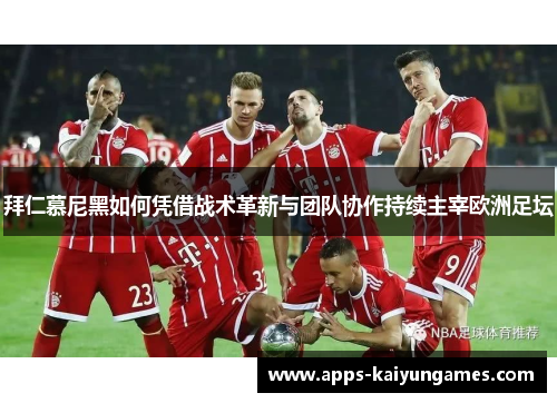 拜仁慕尼黑如何凭借战术革新与团队协作持续主宰欧洲足坛 拜仁慕尼黑如何凭借战术革新与团队协作持续主宰欧洲足坛