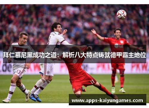 拜仁慕尼黑成功之道：解析八大特点铸就德甲霸主地位