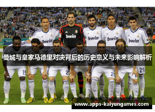 曼城与皇家马德里对决背后的历史意义与未来影响解析 曼城与皇家马德里对决背后的历史意义与未来影响解析