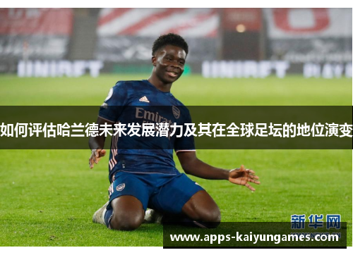 如何评估哈兰德未来发展潜力及其在全球足坛的地位演变 如何评估哈兰德未来发展潜力及其在全球足坛的地位演变