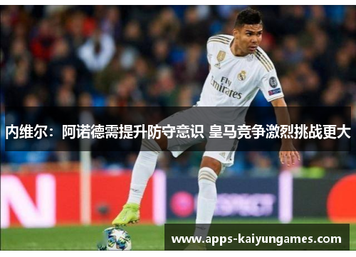 内维尔:阿诺德需提升防守意识 皇马竞争激烈挑战更大 内维尔:阿诺德需提升防守意识 皇马竞争激烈挑战更大