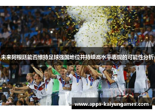 未来阿根廷能否维持足球强国地位并持续高水平表现的可能性分析 未来阿根廷能否维持足球强国地位并持续高水平表现的可能性分析