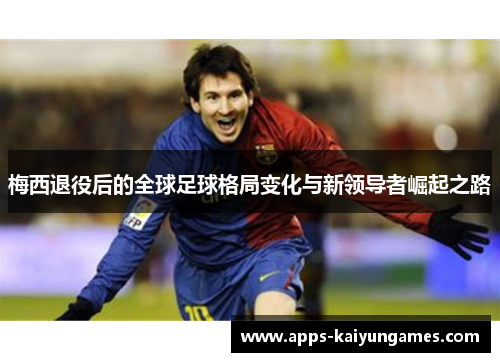 梅西退役后的全球足球格局变化与新领导者崛起之路 梅西退役后的全球足球格局变化与新领导者崛起之路