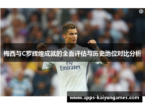 梅西与C罗辉煌成就的全面评估与历史地位对比分析 梅西与C罗辉煌成就的全面评估与历史地位对比分析