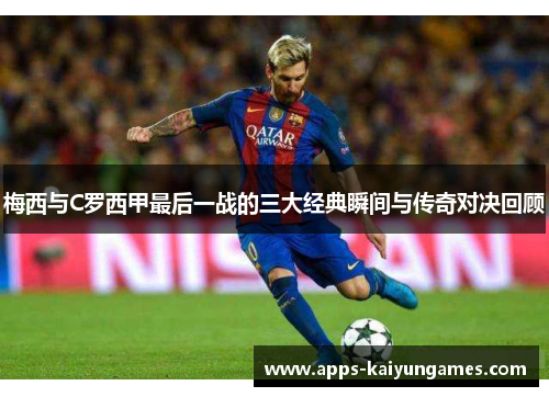 梅西与C罗西甲最后一战的三大经典瞬间与传奇对决回顾 梅西与C罗西甲最后一战的三大经典瞬间与传奇对决回顾