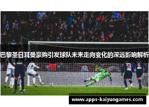 巴黎圣日耳曼豪购引发球队未来走向变化的深远影响解析 巴黎圣日耳曼豪购引发球队未来走向变化的深远影响解析