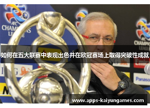如何在五大联赛中表现出色并在欧冠赛场上取得突破性成就 如何在五大联赛中表现出色并在欧冠赛场上取得突破性成就