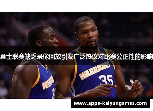勇士联赛缺乏录像回放引发广泛热议对比赛公正性的影响 勇士联赛缺乏录像回放引发广泛热议对比赛公正性的影响