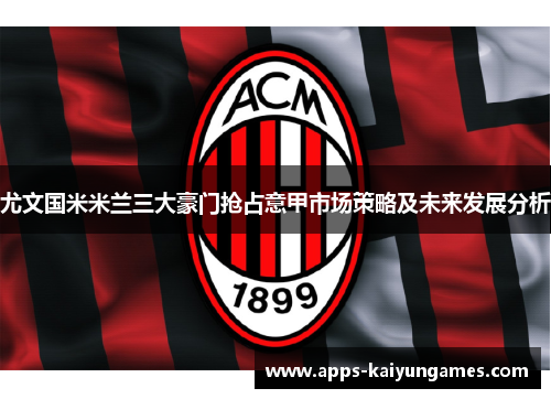 尤文国米米兰三大豪门抢占意甲市场策略及未来发展分析