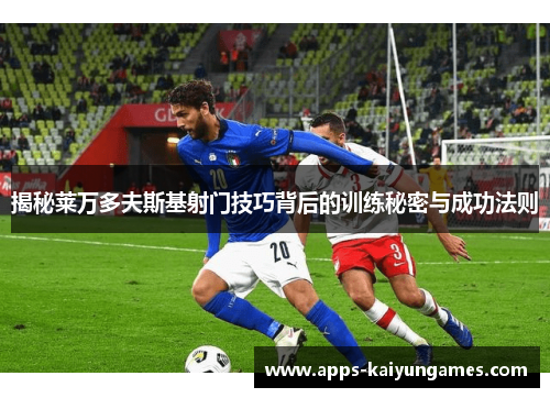 揭秘莱万多夫斯基射门技巧背后的训练秘密与成功法则 揭秘莱万多夫斯基射门技巧背后的训练秘密与成功法则