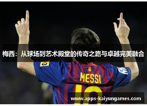 梅西:从球场到艺术殿堂的传奇之路与卓越完美融合 梅西:从球场到艺术殿堂的传奇之路与卓越完美融合