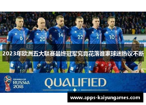 2023年欧洲五大联赛最终冠军究竟花落谁家球迷热议不断 2023年欧洲五大联赛最终冠军究竟花落谁家球迷热议不断