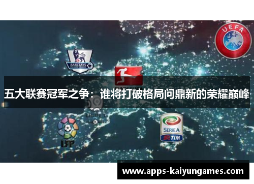 五大联赛冠军之争:谁将打破格局问鼎新的荣耀巅峰 五大联赛冠军之争:谁将打破格局问鼎新的荣耀巅峰