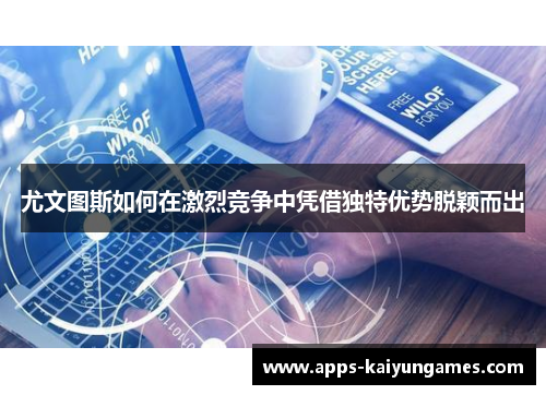 尤文图斯如何在激烈竞争中凭借独特优势脱颖而出 尤文图斯如何在激烈竞争中凭借独特优势脱颖而出