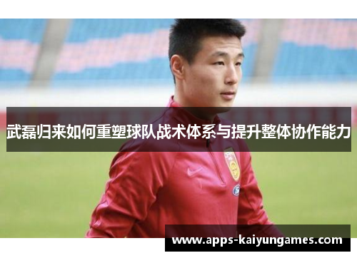 武磊归来如何重塑球队战术体系与提升整体协作能力