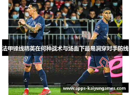 法甲锋线精英在何种战术与场面下最易洞穿对手防线 法甲锋线精英在何种战术与场面下最易洞穿对手防线