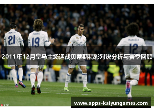 2011年12月皇马主场迎战贝蒂斯精彩对决分析与赛季回顾 2011年12月皇马主场迎战贝蒂斯精彩对决分析与赛季回顾