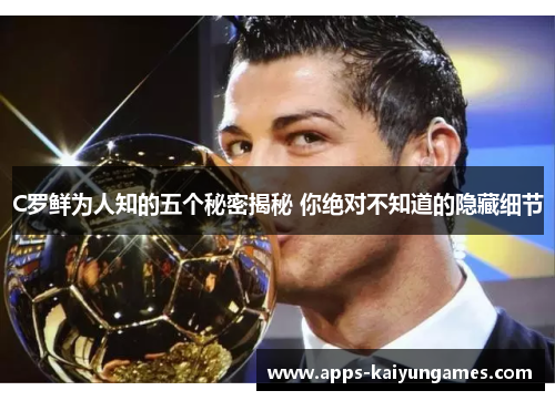 C罗鲜为人知的五个秘密揭秘 你绝对不知道的隐藏细节 C罗鲜为人知的五个秘密揭秘 你绝对不知道的隐藏细节