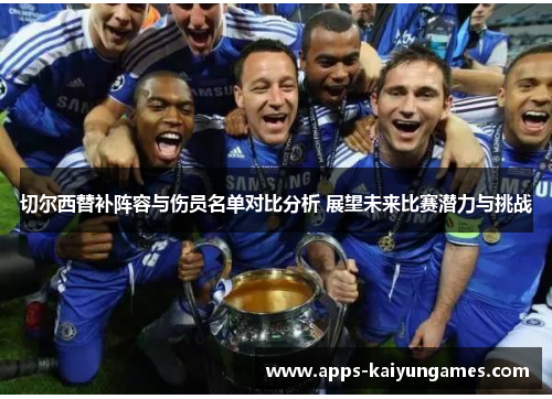 切尔西替补阵容与伤员名单对比分析 展望未来比赛潜力与挑战 切尔西替补阵容与伤员名单对比分析 展望未来比赛潜力与挑战