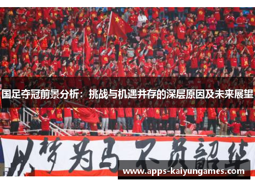 国足夺冠前景分析：挑战与机遇并存的深层原因及未来展望